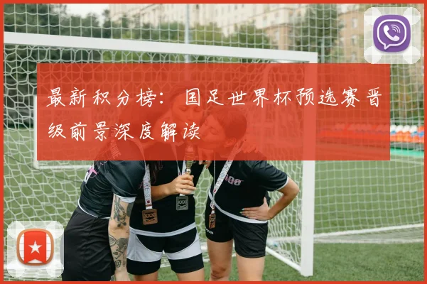 最新积分榜：国足世界杯预选赛晋级前景深度解读