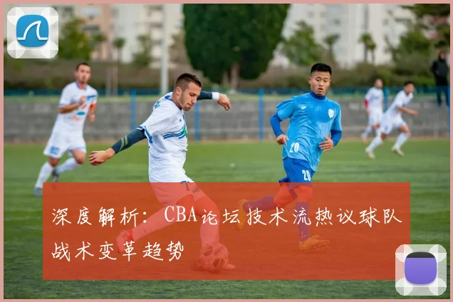 深度解析：CBA论坛技术流热议球队战术变革趋势