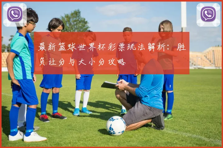 最新篮球世界杯彩票玩法解析：胜负让分与大小分攻略