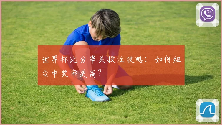 世界杯比分串关投注攻略：如何组合中奖率更高？