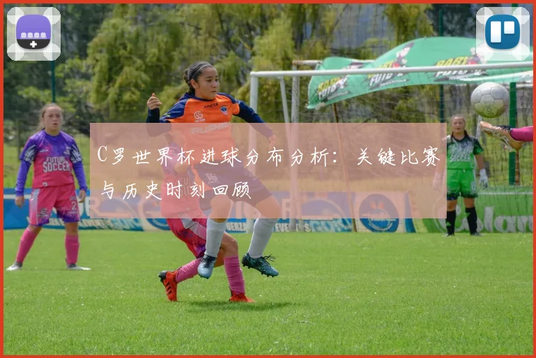 C罗世界杯进球分布分析：关键比赛与历史时刻回顾