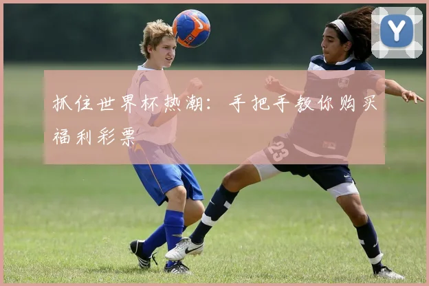 抓住世界杯热潮：手把手教你购买福利彩票