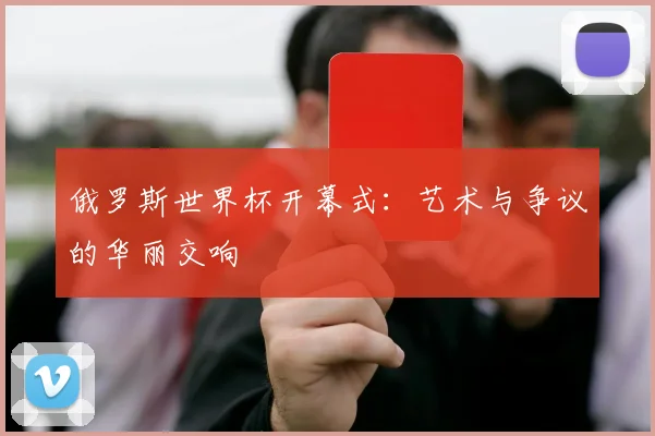 俄罗斯世界杯开幕式：艺术与争议的华丽交响