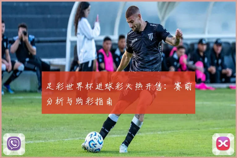 足彩世界杯进球彩火热开售：赛前分析与购彩指南