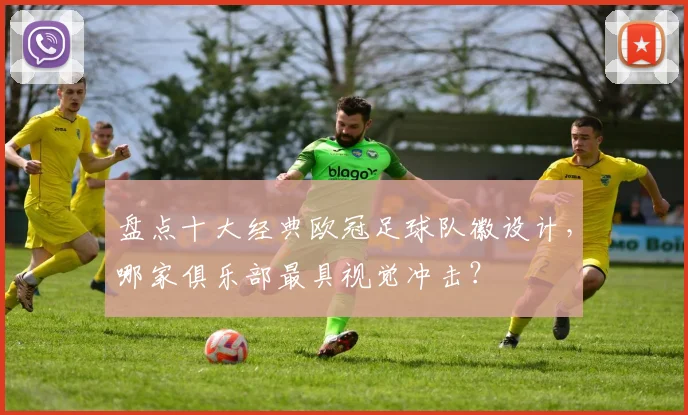 盘点十大经典欧冠足球队徽设计，哪家俱乐部最具视觉冲击？