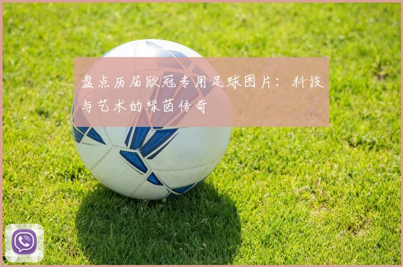 盘点历届欧冠专用足球图片：科技与艺术的绿茵传奇