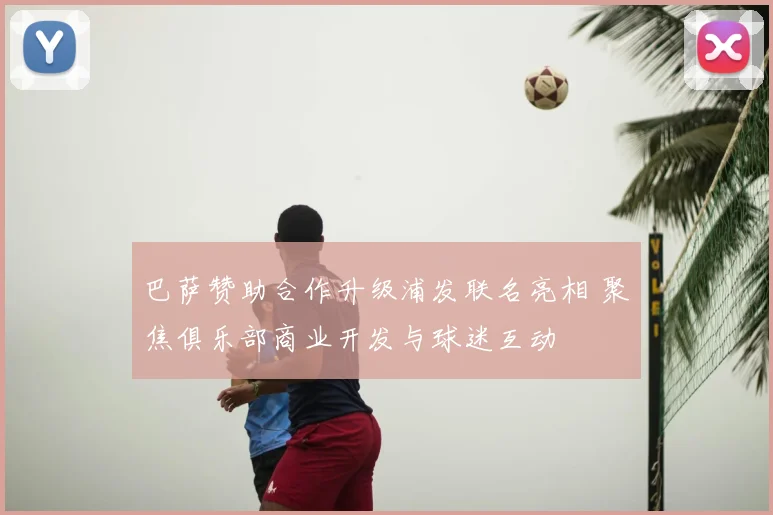 巴萨赞助合作升级浦发联名亮相 聚焦俱乐部商业开发与球迷互动