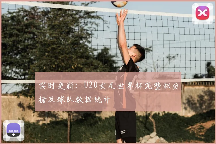 实时更新：U20女足世界杯完整积分榜及球队数据统计