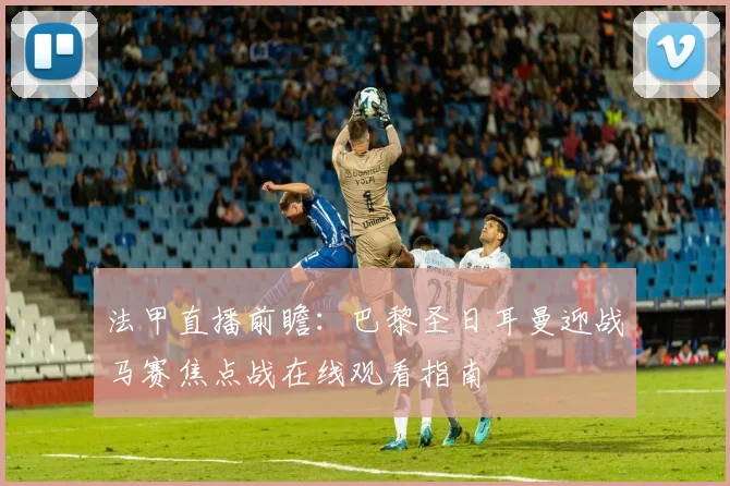 法甲直播前瞻：巴黎圣日耳曼迎战马赛焦点战在线观看指南