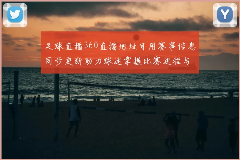 足球直播360直播地址可用赛事信息同步更新助力球迷掌握比赛进程与比分查看需求