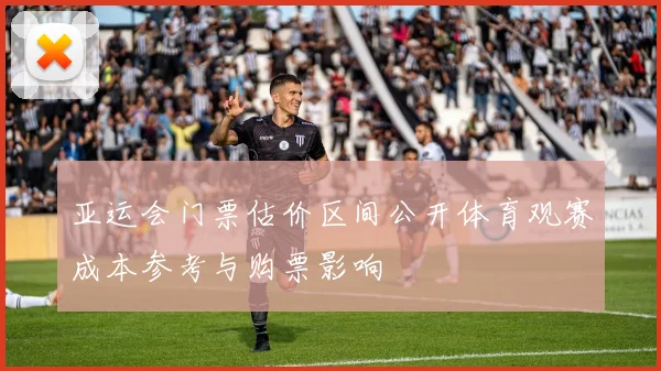 亚运会门票估价区间公开体育观赛成本参考与购票影响