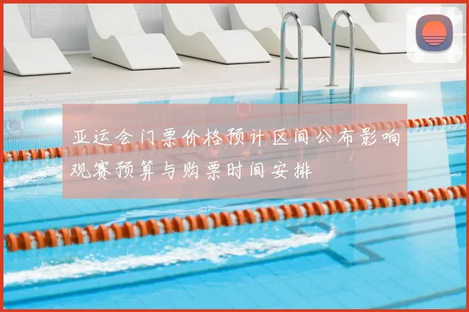 亚运会门票价格预计区间公布影响观赛预算与购票时间安排