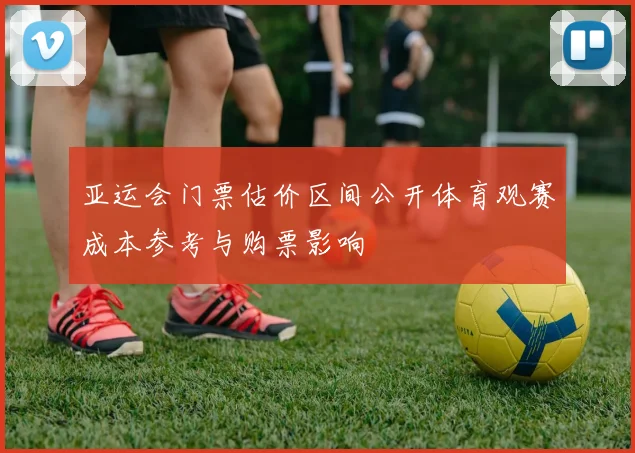 亚运会门票估价区间公开体育观赛成本参考与购票影响