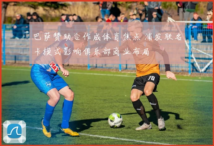 巴萨赞助合作成体育焦点 浦发联名卡模式影响俱乐部商业布局