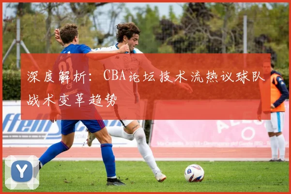 深度解析：CBA论坛技术流热议球队战术变革趋势