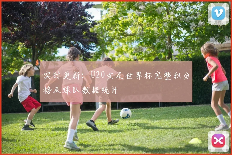 实时更新：U20女足世界杯完整积分榜及球队数据统计