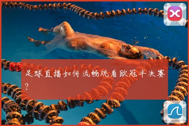足球直播如何流畅观看欧冠半决赛？