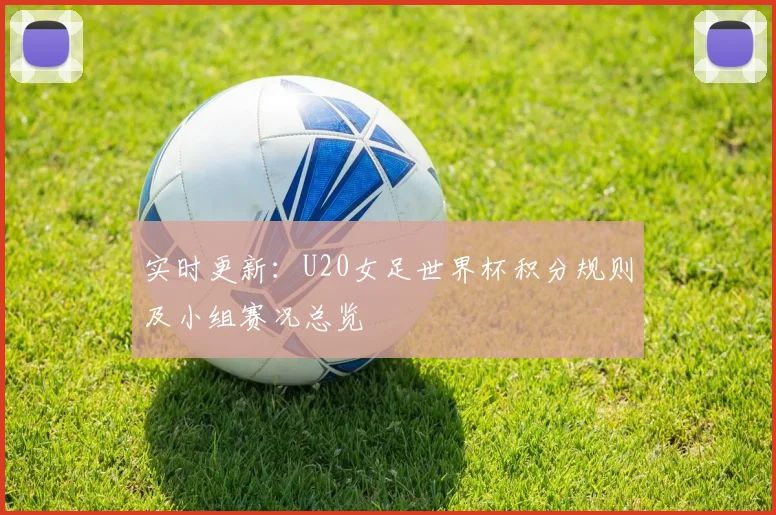 实时更新：U20女足世界杯积分规则及小组赛况总览