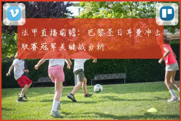 法甲直播前瞻：巴黎圣日耳曼冲击联赛冠军关键战分析