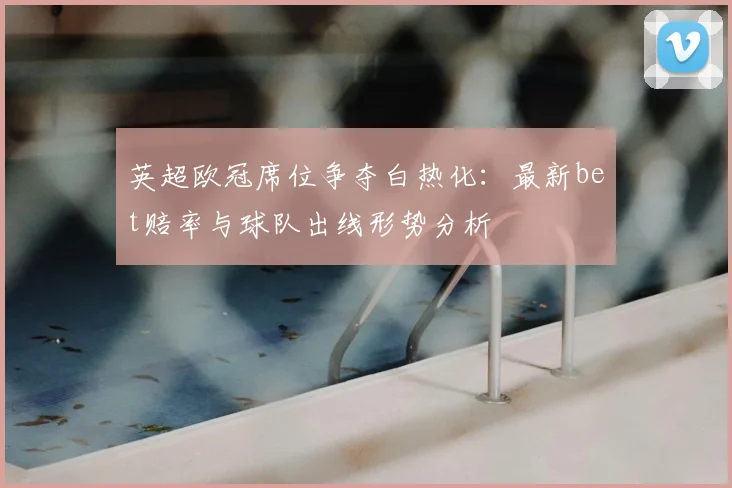 英超欧冠席位争夺白热化：最新bet赔率与球队出线形势分析