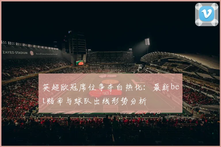 英超欧冠席位争夺白热化：最新bet赔率与球队出线形势分析