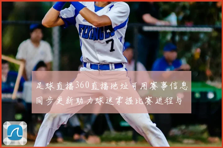 足球直播360直播地址可用赛事信息同步更新助力球迷掌握比赛进程与比分查看需求