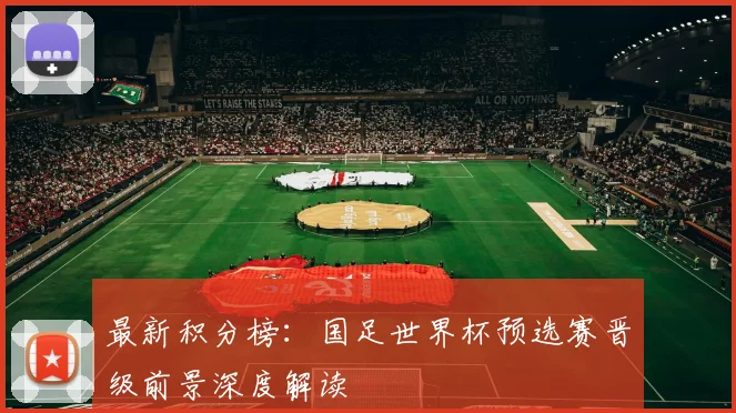 最新积分榜：国足世界杯预选赛晋级前景深度解读