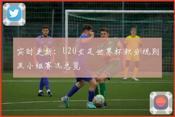 实时更新：U20女足世界杯积分规则及小组赛况总览