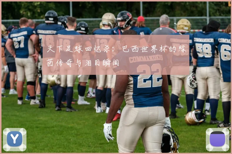 天下足球回忆杀：巴西世界杯的绿茵传奇与泪目瞬间
