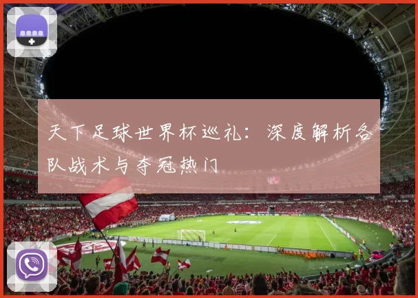 天下足球世界杯巡礼：深度解析各队战术与夺冠热门