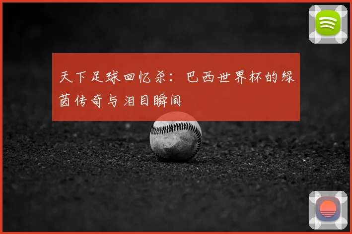 天下足球回忆杀：巴西世界杯的绿茵传奇与泪目瞬间