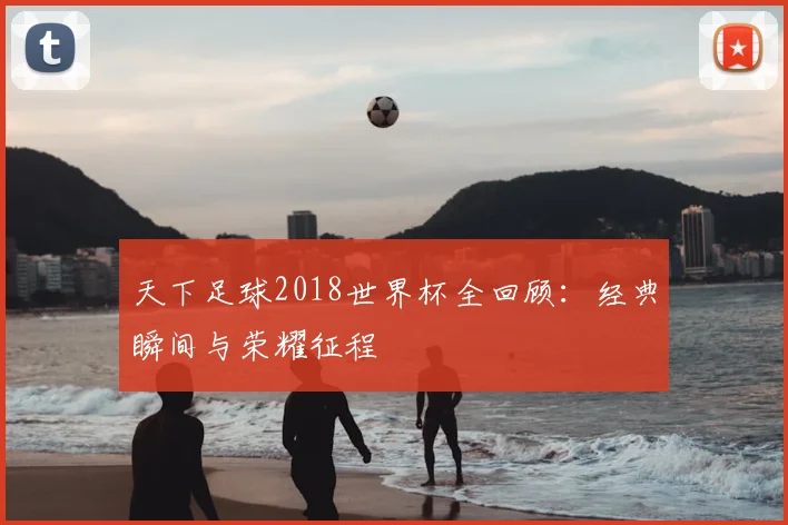 天下足球2018世界杯全回顾：经典瞬间与荣耀征程