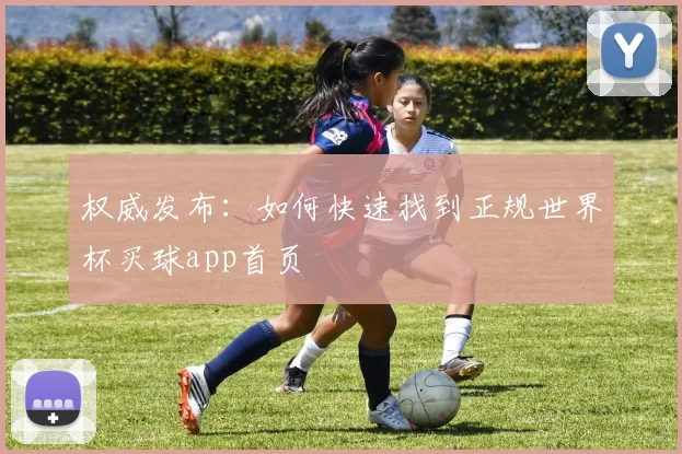 权威发布：如何快速找到正规世界杯买球app首页