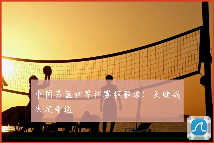 中国男篮世界杯赛程解读：关键战决定命运
