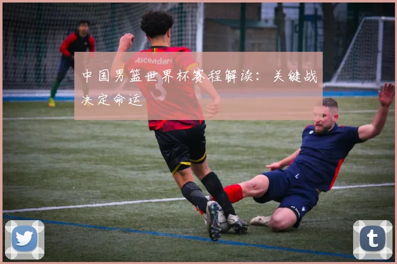 中国男篮世界杯赛程解读：关键战决定命运