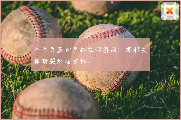 中国男篮世界杯征程解读：赛程安排暗藏哪些玄机？