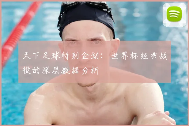 天下足球特别企划：世界杯经典战役的深层数据分析
