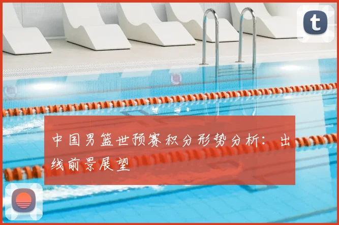 中国男篮世预赛积分形势分析：出线前景展望