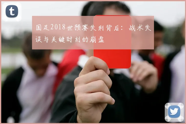 国足2018世预赛失利背后：战术失误与关键时刻的崩盘