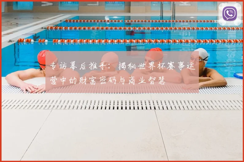 专访幕后推手：揭秘世界杯赛事运营中的财富密码与商业智慧