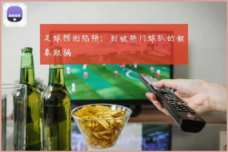 足球预测陷阱：别被热门球队的假象欺骗