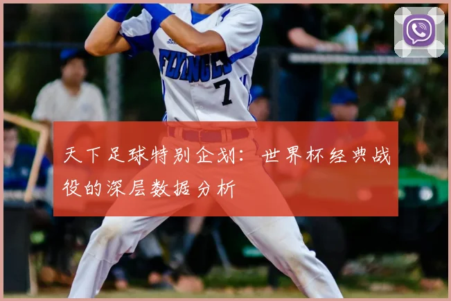天下足球特别企划：世界杯经典战役的深层数据分析