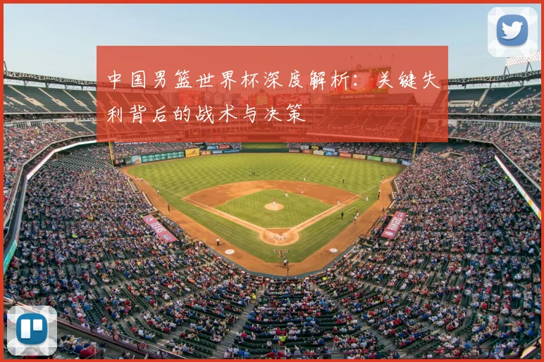 中国男篮世界杯深度解析：关键失利背后的战术与决策