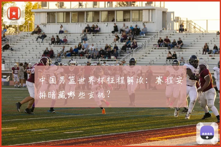 中国男篮世界杯征程解读：赛程安排暗藏哪些玄机？