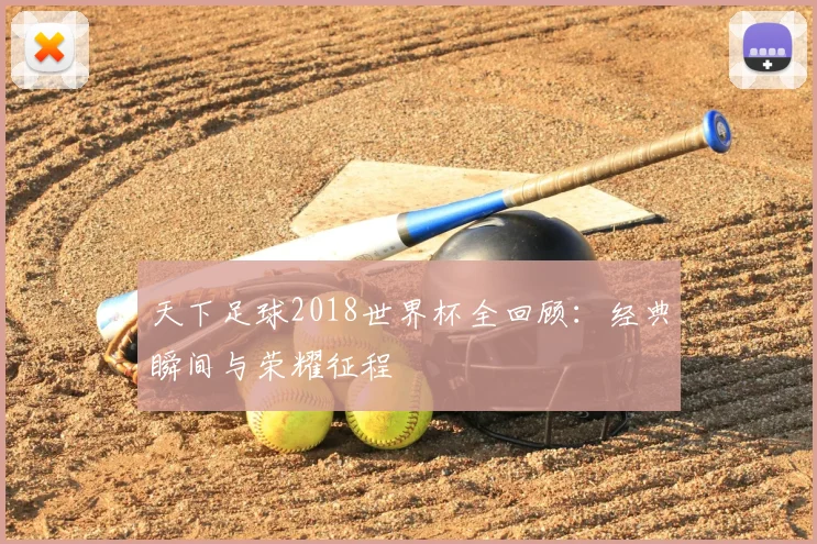 天下足球2018世界杯全回顾：经典瞬间与荣耀征程