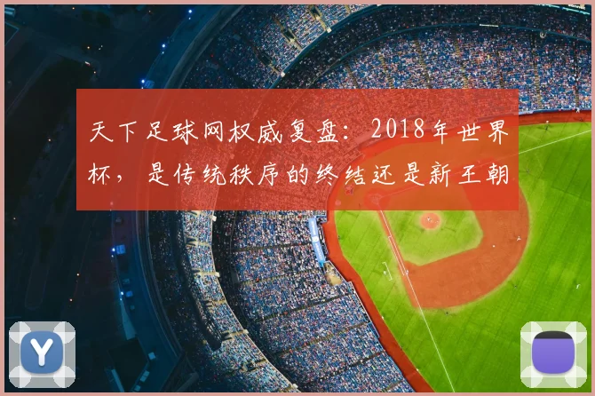 天下足球网权威复盘：2018年世界杯，是传统秩序的终结还是新王朝的开启？
